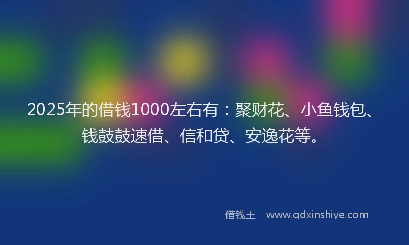 2025年的借钱1000左右有：聚财花、小鱼钱包、钱鼓鼓速借、信和贷、安逸花等。