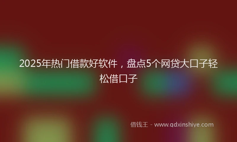 2025年热门借款好软件，盘点5个网贷大口子轻松借口子