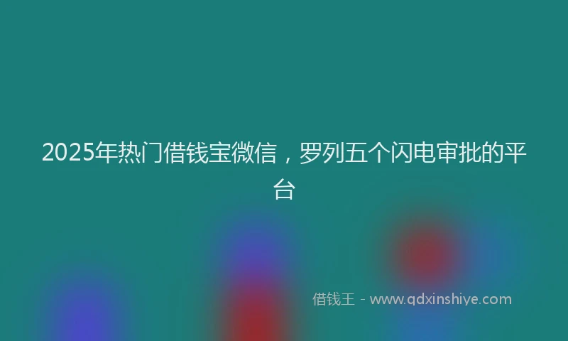 2025年热门借钱宝微信，罗列五个闪电审批的平台