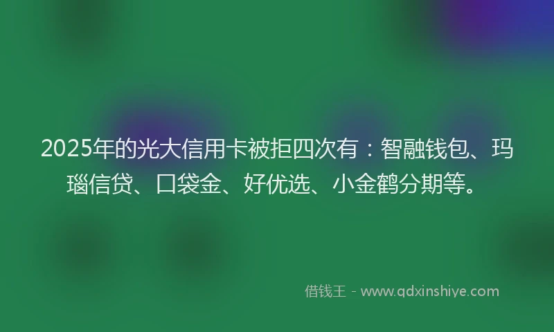 2025年的光大信用卡被拒四次有：智融钱包、玛瑙信贷、口袋金、好优选、小金鹤分期等。