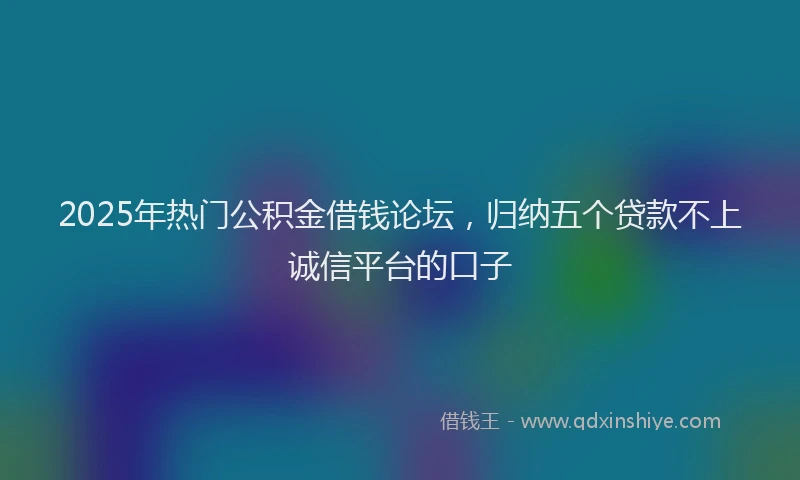 2025年热门公积金借钱论坛，归纳五个贷款不上诚信平台的口子