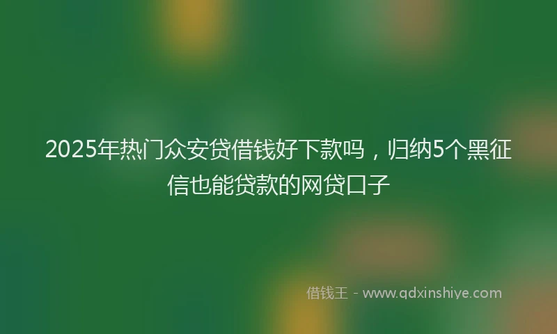 2025年热门众安贷借钱好下款吗，归纳5个黑征信也能贷款的网贷口子