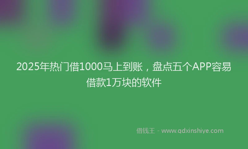 2025年热门借1000马上到账，盘点五个APP容易借款1万块的软件