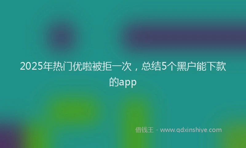 2025年热门优啦被拒一次，总结5个黑户能下款的app