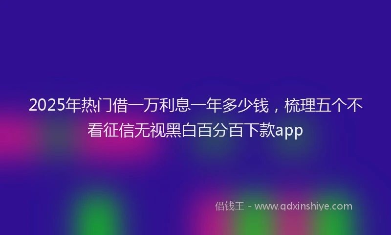 2025年热门借一万利息一年多少钱，梳理五个不看征信无视黑白百分百下款app