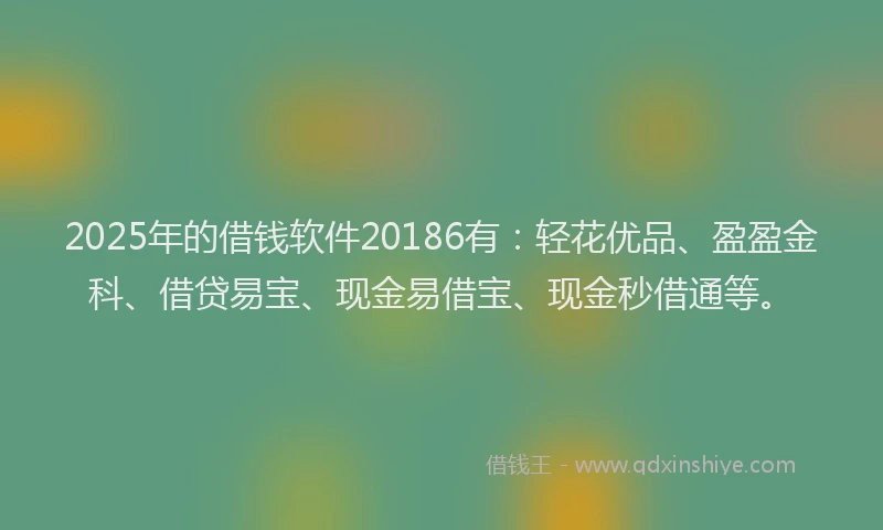 2025年的借钱软件20186有：轻花优品、盈盈金科、借贷易宝、现金易借宝、现金秒借通等。
