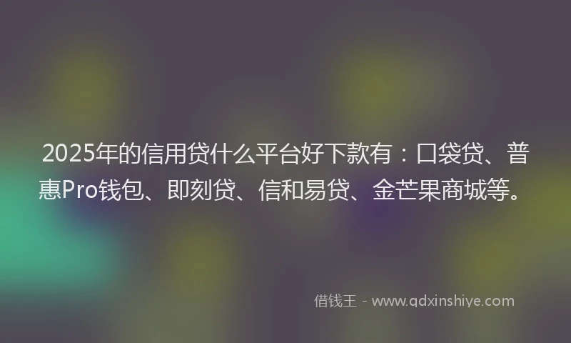 2025年的信用贷什么平台好下款有：口袋贷、普惠Pro钱包、即刻贷、信和易贷、金芒果商城等。