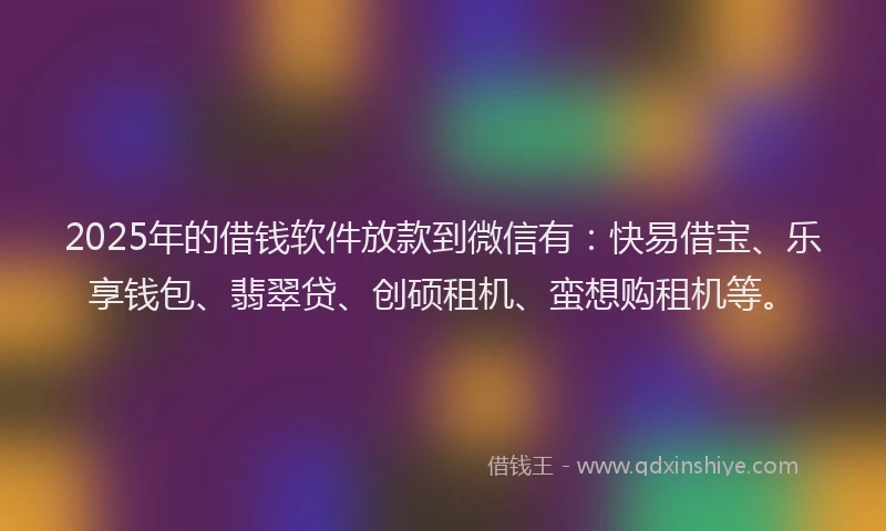 2025年的借钱软件放款到微信有：快易借宝、乐享钱包、翡翠贷、创硕租机、蛮想购租机等。