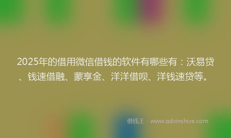 2025年的借用微信借钱的软件有哪些有：沃易贷、钱速借融、蒙享金、洋洋借呗、洋钱速贷等。