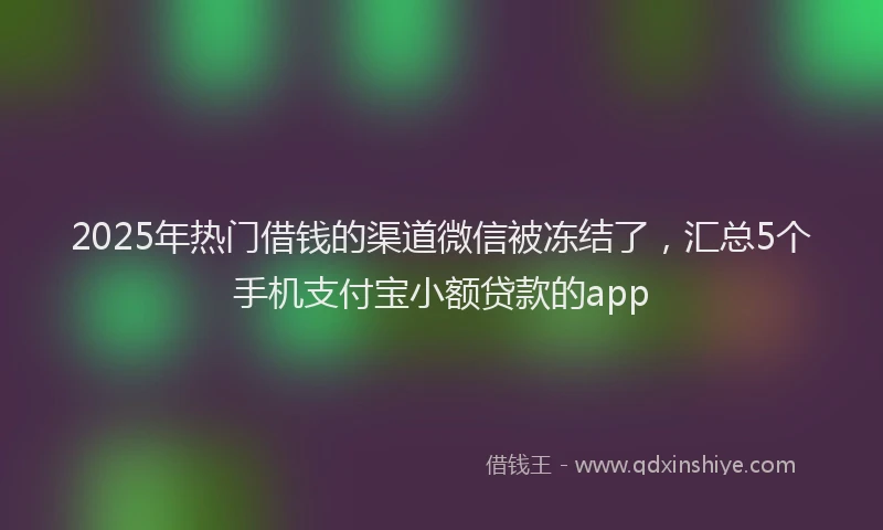 2025年热门借钱的渠道微信被冻结了，汇总5个手机支付宝小额贷款的app