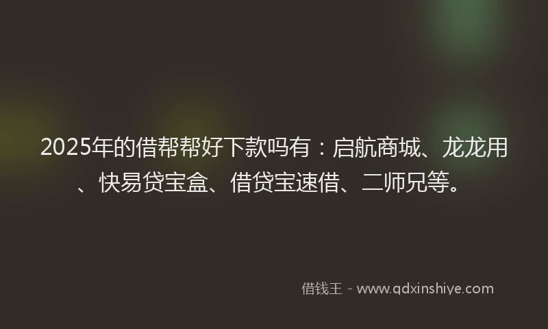 2025年的借帮帮好下款吗有：启航商城、龙龙用、快易贷宝盒、借贷宝速借、二师兄等。