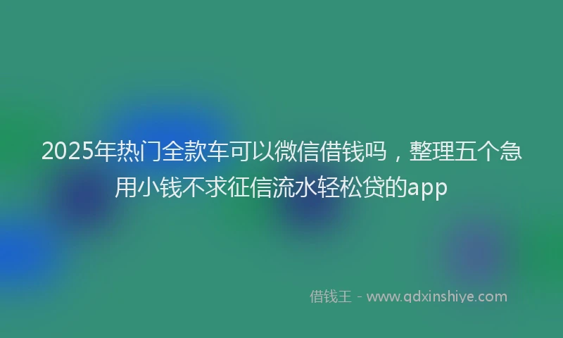 2025年热门全款车可以微信借钱吗，整理五个急用小钱不求征信流水轻松贷的app