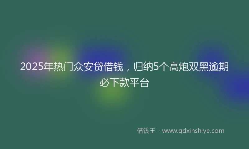 2025年热门众安贷借钱，归纳5个高炮双黑逾期必下款平台