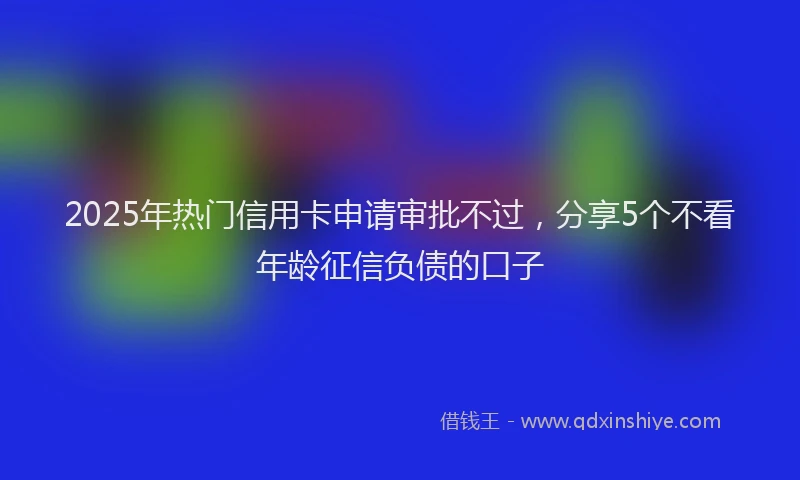 2025年热门信用卡申请审批不过，分享5个不看年龄征信负债的口子
