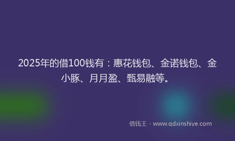 2025年的借100钱有：惠花钱包、金诺钱包、金小豚、月月盈、甄易融等。