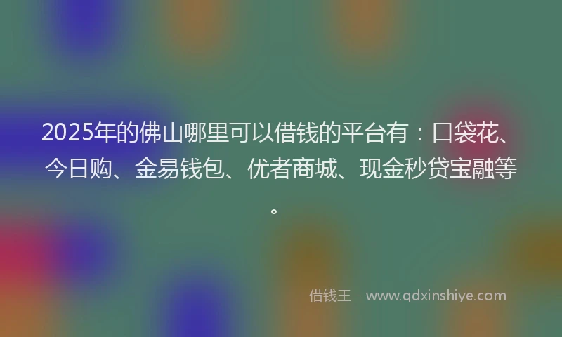 2025年的佛山哪里可以借钱的平台有：口袋花、今日购、金易钱包、优者商城、现金秒贷宝融等。