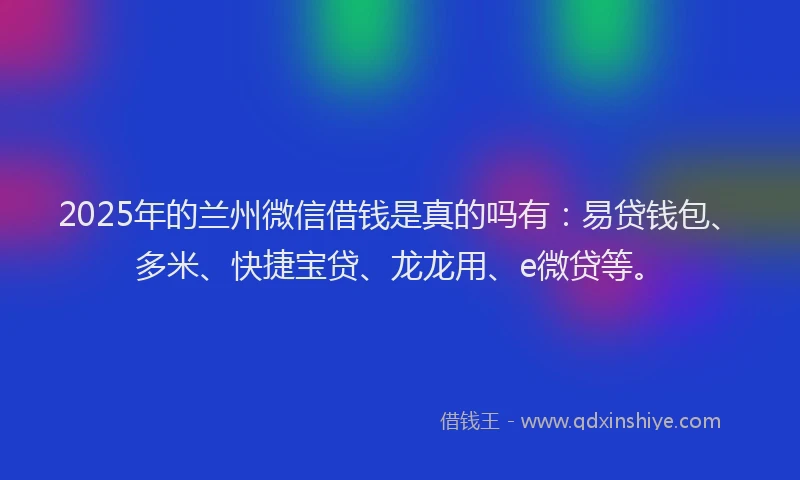 2025年的兰州微信借钱是真的吗有：易贷钱包、多米、快捷宝贷、龙龙用、e微贷等。