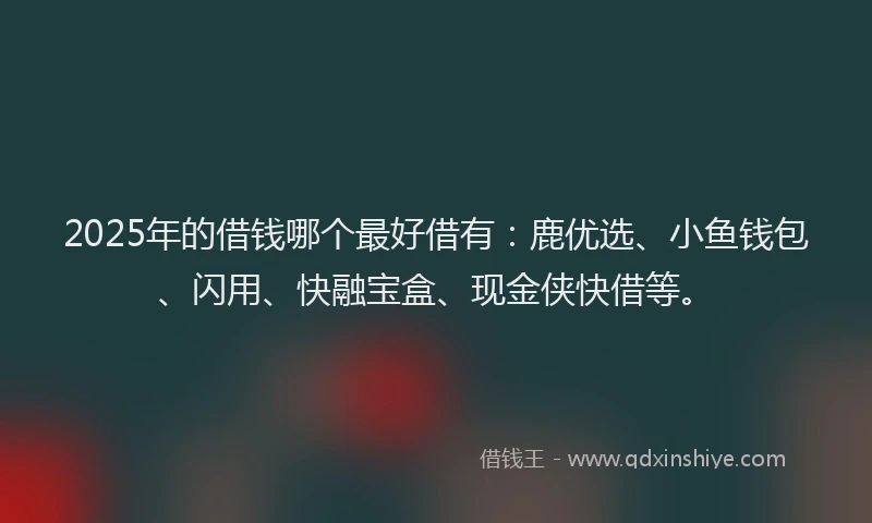 2025年的借钱哪个最好借有：鹿优选、小鱼钱包、闪用、快融宝盒、现金侠快借等。