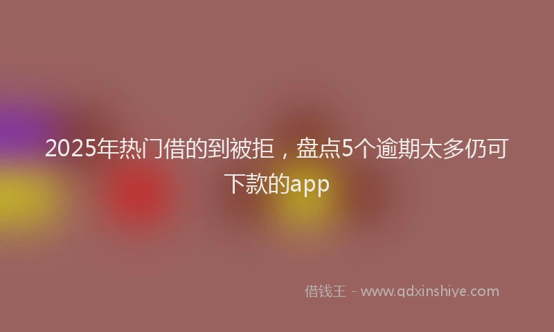 2025年热门借的到被拒，盘点5个逾期太多仍可下款的app