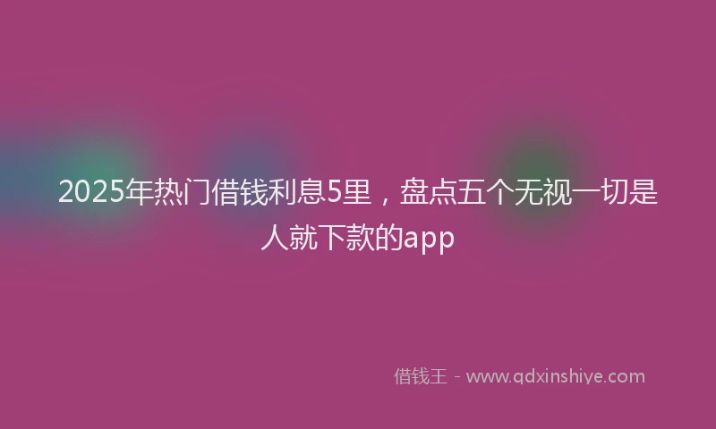 2025年热门借钱利息5里，盘点五个无视一切是人就下款的app