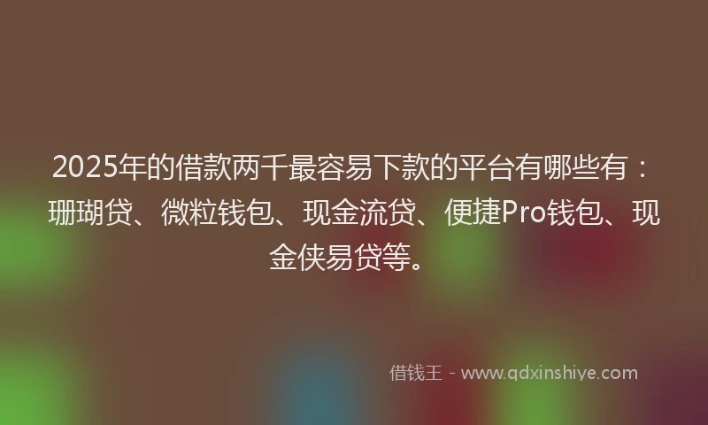2025年的借款两千最容易下款的平台有哪些有：珊瑚贷、微粒钱包、现金流贷、便捷Pro钱包、现金侠易贷等。