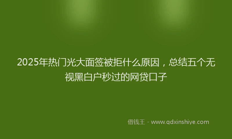 2025年热门光大面签被拒什么原因，总结五个无视黑白户秒过的网贷口子