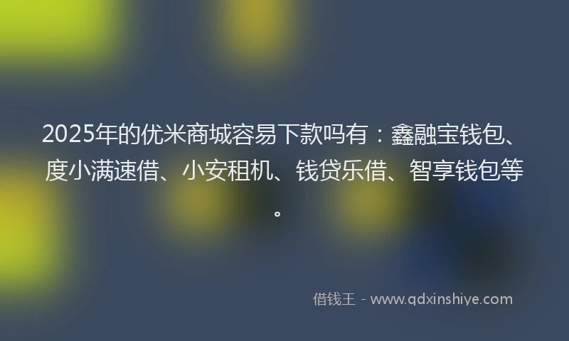 2025年的优米商城容易下款吗有：鑫融宝钱包、度小满速借、小安租机、钱贷乐借、智享钱包等。