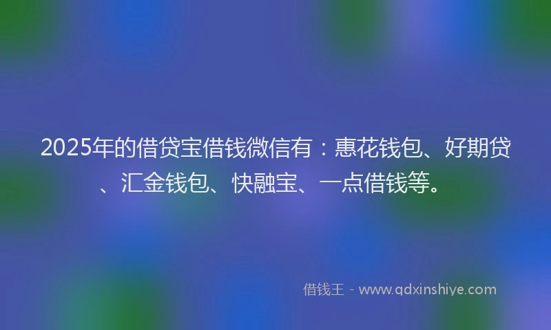2025年的借贷宝借钱微信有：惠花钱包、好期贷、汇金钱包、快融宝、一点借钱等。