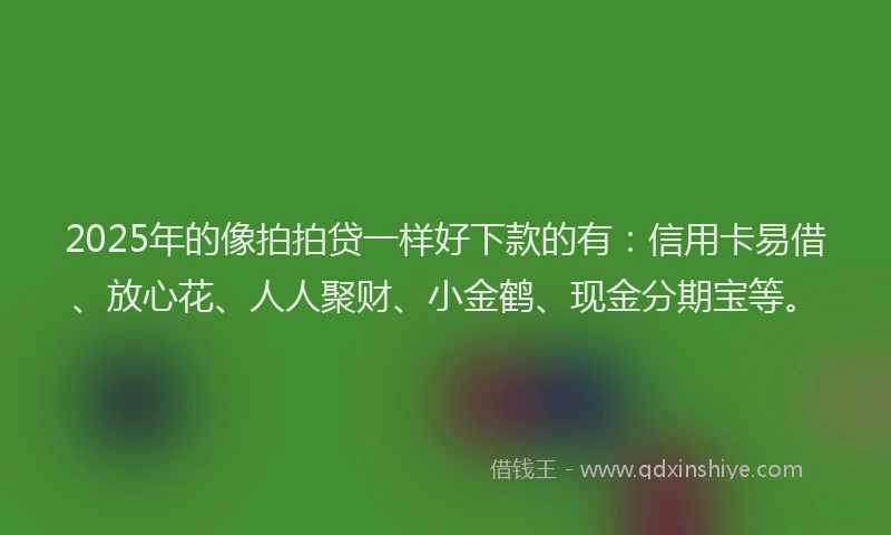 2025年的像拍拍贷一样好下款的有：信用卡易借、放心花、人人聚财、小金鹤、现金分期宝等。