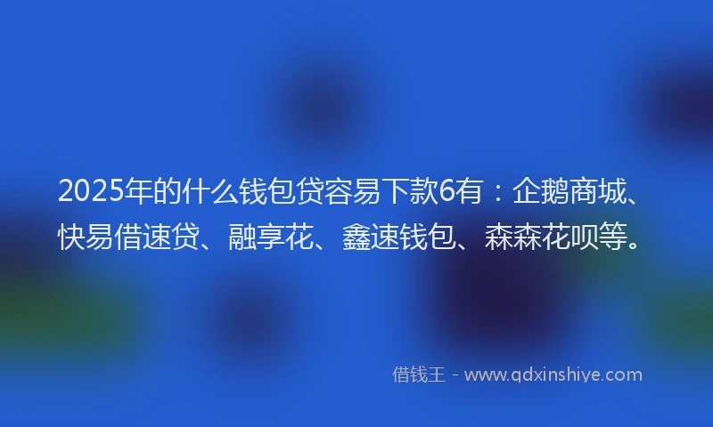 2025年的什么钱包贷容易下款6有：企鹅商城、快易借速贷、融享花、鑫速钱包、森森花呗等。