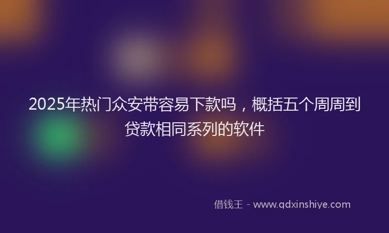 2025年热门众安带容易下款吗，概括五个周周到贷款相同系列的软件
