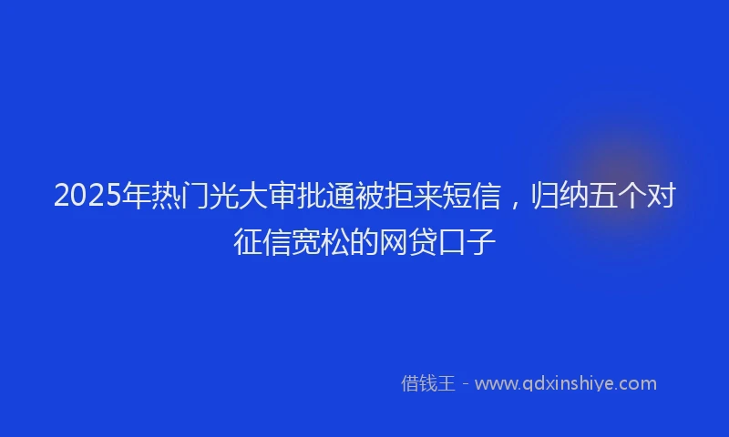 2025年热门光大审批通被拒来短信，归纳五个对征信宽松的网贷口子