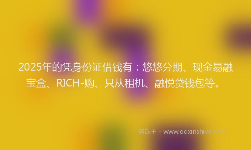 2025年的凭身份证借钱有：悠悠分期、现金易融宝盒、RICH-购、只从租机、融悦贷钱包等。