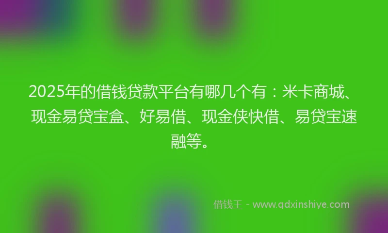 2025年的借钱贷款平台有哪几个有：米卡商城、现金易贷宝盒、好易借、现金侠快借、易贷宝速融等。
