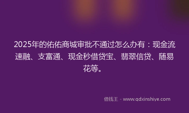 2025年的佑佑商城审批不通过怎么办有：现金流速融、支富通、现金秒借贷宝、翡翠信贷、随易花等。