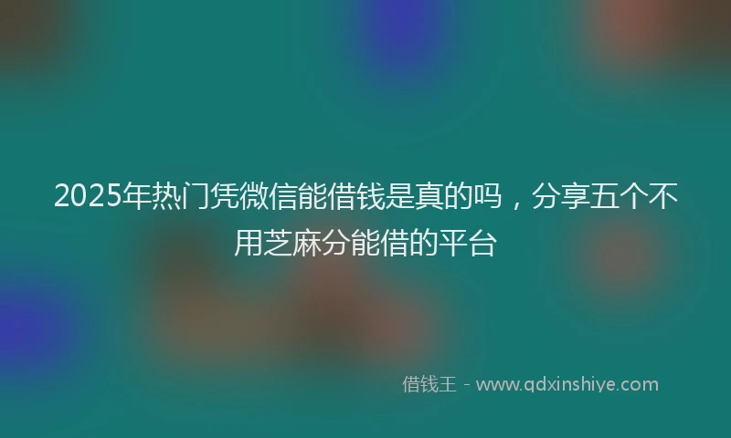 2025年热门凭微信能借钱是真的吗，分享五个不用芝麻分能借的平台