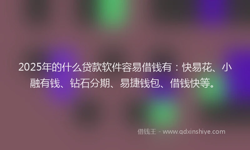 2025年的什么贷款软件容易借钱有：快易花、小融有钱、钻石分期、易捷钱包、借钱快等。