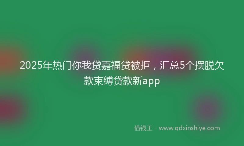 2025年热门你我贷嘉福贷被拒，汇总5个摆脱欠款束缚贷款新app