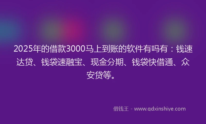 2025年的借款3000马上到账的软件有吗有：钱速达贷、钱袋速融宝、现金分期、钱袋快借通、众安贷等。