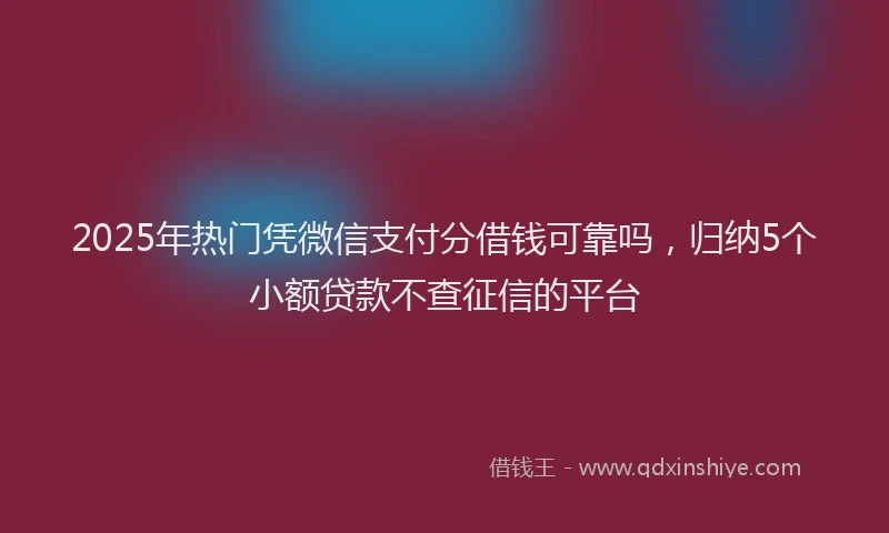 2025年热门凭微信支付分借钱可靠吗，归纳5个小额贷款不查征信的平台