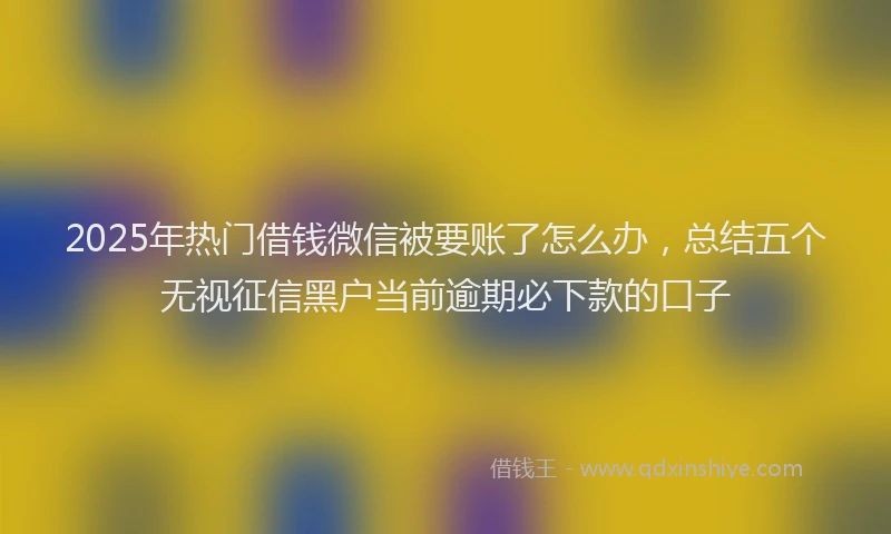 2025年热门借钱微信被要账了怎么办，总结五个无视征信黑户当前逾期必下款的口子