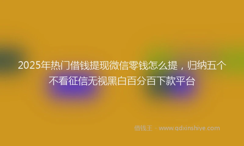 2025年热门借钱提现微信零钱怎么提，归纳五个不看征信无视黑白百分百下款平台