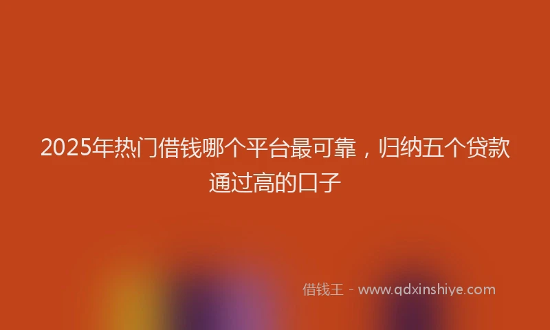 2025年热门借钱哪个平台最可靠，归纳五个贷款通过高的口子