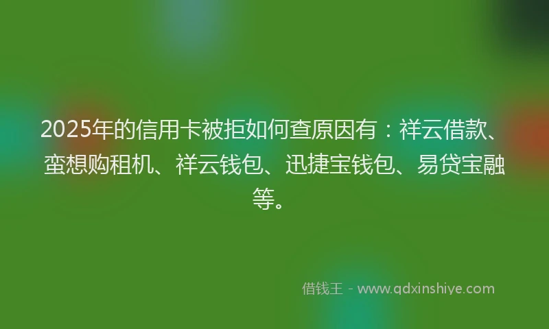 2025年的信用卡被拒如何查原因有：祥云借款、蛮想购租机、祥云钱包、迅捷宝钱包、易贷宝融等。