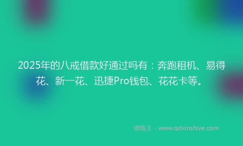 2025年的八戒借款好通过吗有：奔跑租机、易得花、新一花、迅捷Pro钱包、花花卡等。