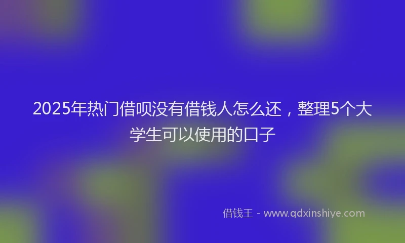2025年热门借呗没有借钱人怎么还，整理5个大学生可以使用的口子