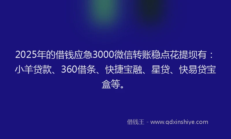 2025年的借钱应急3000微信转账稳点花提坝有：小羊贷款、360借条、快捷宝融、星贷、快易贷宝盒等。