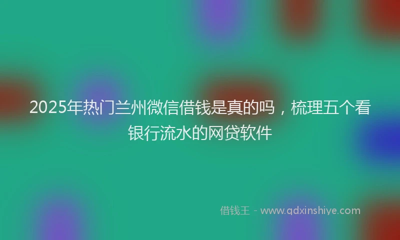 2025年热门兰州微信借钱是真的吗，梳理五个看银行流水的网贷软件