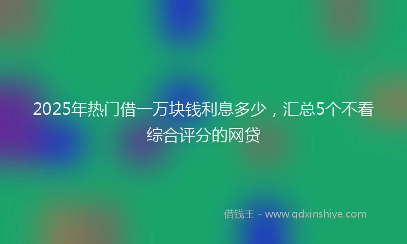 2025年热门借一万块钱利息多少，汇总5个不看综合评分的网贷