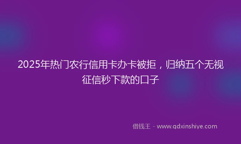 2025年热门农行信用卡办卡被拒，归纳五个无视征信秒下款的口子